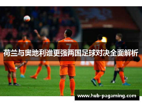 荷兰与奥地利谁更强两国足球对决全面解析 荷兰与奥地利谁更强两国足球对决全面解析
