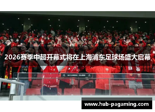 2026赛季中超开幕式将在上海浦东足球场盛大启幕
