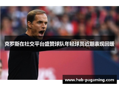 克罗斯在社交平台盛赞球队年轻球员近期表现回暖 克罗斯在社交平台盛赞球队年轻球员近期表现回暖