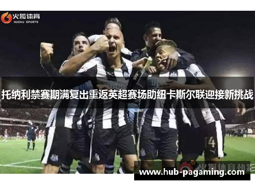 托纳利禁赛期满复出重返英超赛场助纽卡斯尔联迎接新挑战 托纳利禁赛期满复出重返英超赛场助纽卡斯尔联迎接新挑战