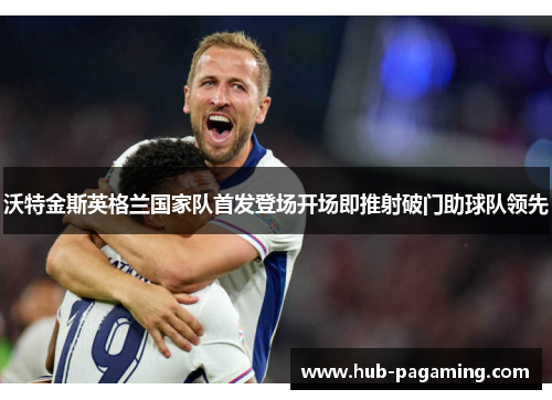 沃特金斯英格兰国家队首发登场开场即推射破门助球队领先 沃特金斯英格兰国家队首发登场开场即推射破门助球队领先