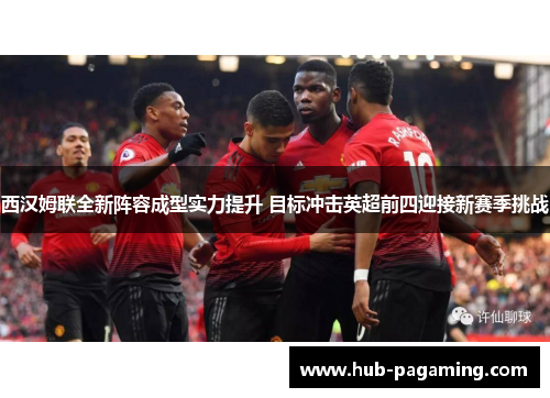 西汉姆联全新阵容成型实力提升 目标冲击英超前四迎接新赛季挑战