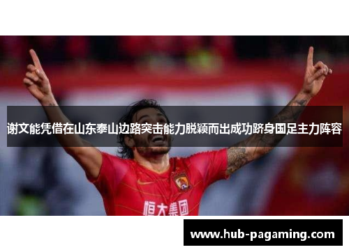 谢文能凭借在山东泰山边路突击能力脱颖而出成功跻身国足主力阵容