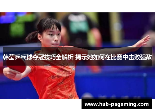 韩莹乒乓球夺冠技巧全解析 揭示她如何在比赛中击败强敌