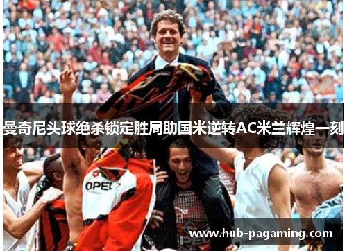 曼奇尼头球绝杀锁定胜局助国米逆转AC米兰辉煌一刻 曼奇尼头球绝杀锁定胜局助国米逆转AC米兰辉煌一刻