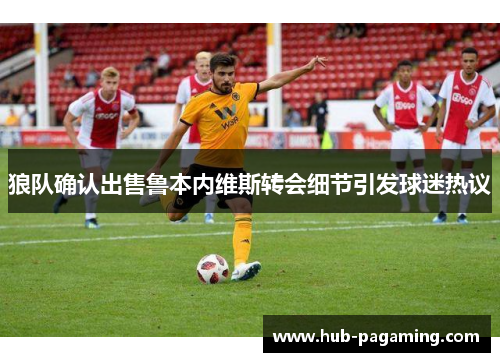 狼队确认出售鲁本内维斯转会细节引发球迷热议 狼队确认出售鲁本内维斯转会细节引发球迷热议