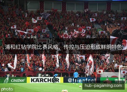 浦和红钻学院比赛风格,传控与压迫形成鲜明特色 浦和红钻学院比赛风格,传控与压迫形成鲜明特色