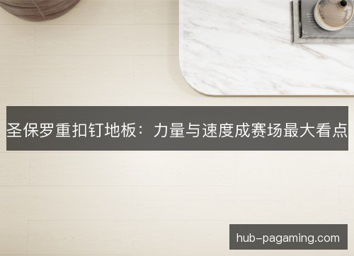 圣保罗重扣钉地板:力量与速度成赛场最大看点 圣保罗重扣钉地板:力量与速度成赛场最大看点