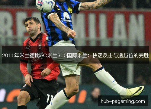 2011年米兰德比AC米兰3-0国际米兰:快速反击与造越位的完胜 2011年米兰德比AC米兰3-0国际米兰:快速反击与造越位的完胜